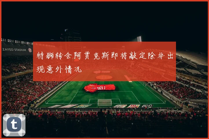 特狮转会阿贾克斯即将敲定除非出现意外情况