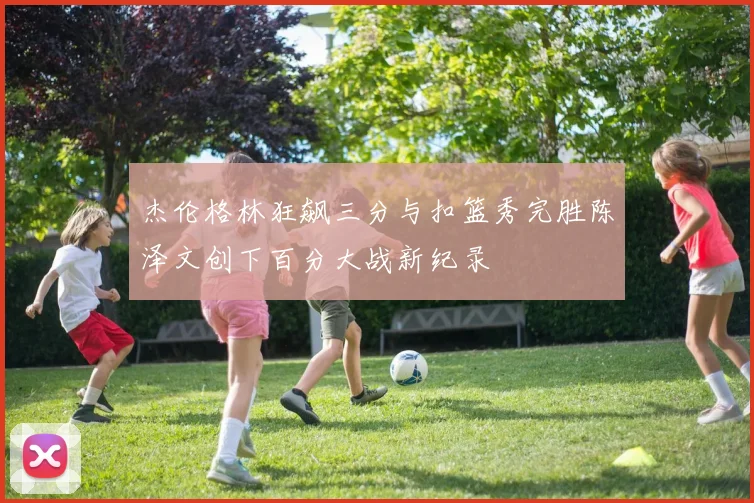 杰伦格林狂飙三分与扣篮秀完胜陈泽文创下百分大战新纪录