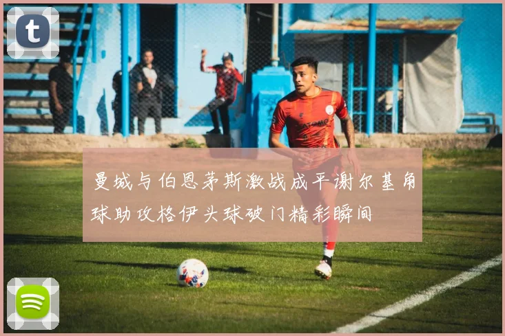 曼城与伯恩茅斯激战成平谢尔基角球助攻格伊头球破门精彩瞬间