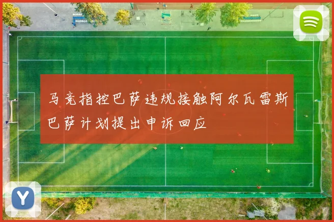马竞指控巴萨违规接触阿尔瓦雷斯巴萨计划提出申诉回应