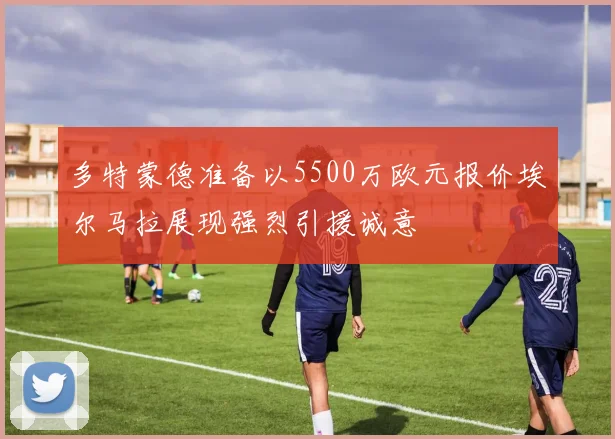 多特蒙德准备以5500万欧元报价埃尔马拉展现强烈引援诚意