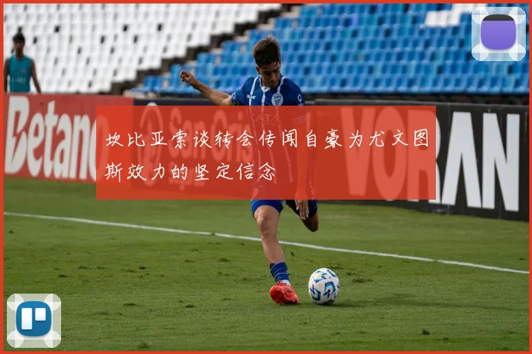 坎比亚索谈转会传闻自豪为尤文图斯效力的坚定信念