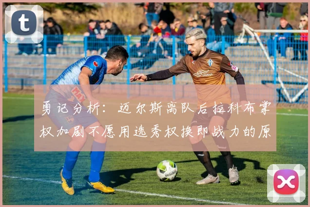 勇记分析：迈尔斯离队后拉科布掌权加剧不愿用选秀权换即战力的原因