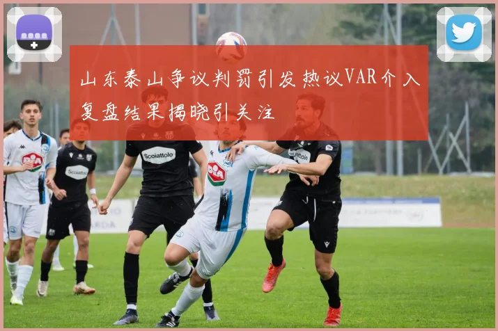 山东泰山争议判罚引发热议VAR介入复盘结果揭晓引关注