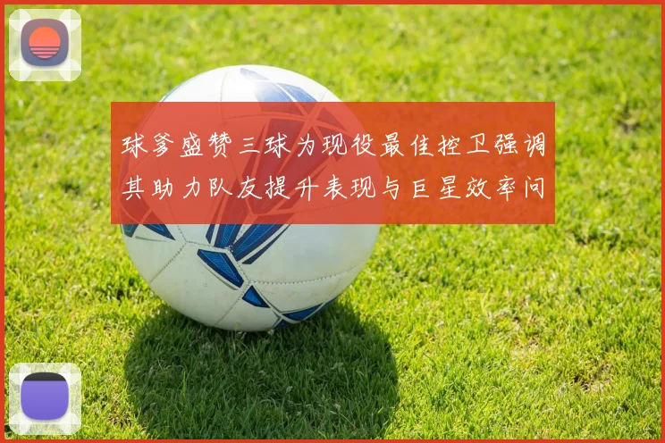 球爹盛赞三球为现役最佳控卫强调其助力队友提升表现与巨星效率问题