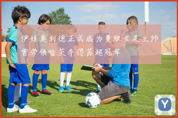 伊娃奥利德正式成为曼联女足主帅曾带领哈茨夺得苏超冠军