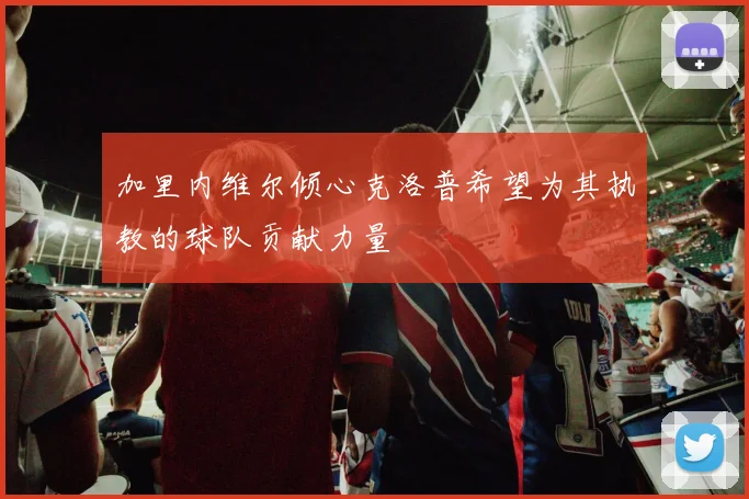 加里内维尔倾心克洛普希望为其执教的球队贡献力量