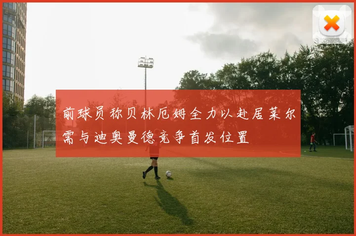 前球员称贝林厄姆全力以赴居莱尔需与迪奥曼德竞争首发位置