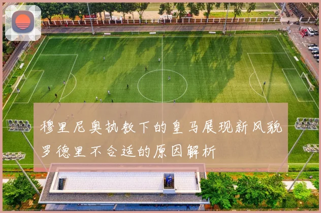 穆里尼奥执教下的皇马展现新风貌罗德里不合适的原因解析