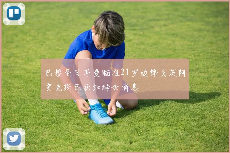 巴黎圣日耳曼瞄准21岁边锋戈茨阿贾克斯已获知转会消息